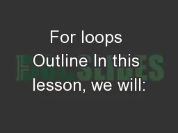 For loops Outline In this lesson, we will: