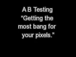 A B Testing “Getting the most bang for your pixels.”