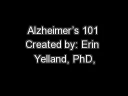 Alzheimer’s 101 Created by: Erin Yelland, PhD,
