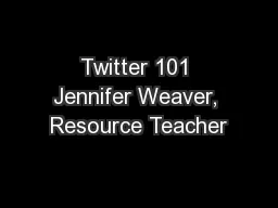 Twitter 101 Jennifer Weaver, Resource Teacher