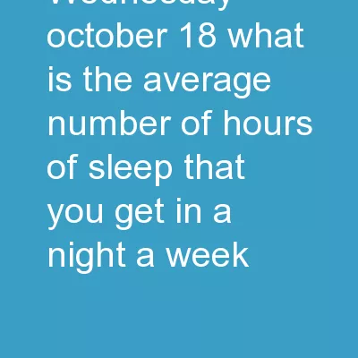 Wednesday, October 18 What is the average number of hours of sleep that you get in a night?