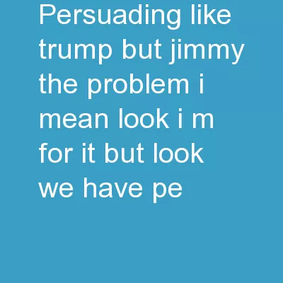 PERSUADING  LIKE  TRUMP But, Jimmy, the problem -- I mean, look, I’m for it. But look,