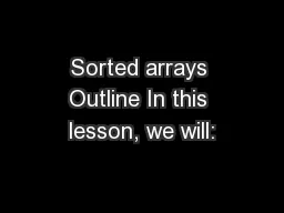 Sorted arrays Outline In this lesson, we will: