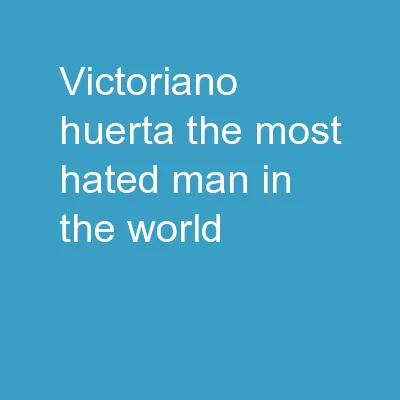 Victoriano Huerta The Most Hated Man in the World