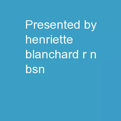 PRESENTED BY: Henriette Blanchard R.N, BSN,