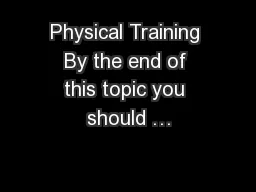 Physical Training By the end of this topic you should …