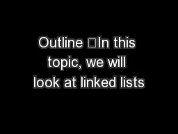Outline 	In this topic, we will look at linked lists