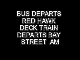 BUS DEPARTS RED HAWK DECK TRAIN DEPARTS BAY STREET  AM