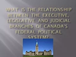 What is the relationship between the executive, legislative and judicial branches of Canada’s
