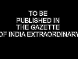 TO BE PUBLISHED IN THE GAZETTE OF INDIA EXTRAORDINARY