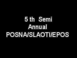  5 th  Semi Annual POSNA/SLAOTI/EPOS 
