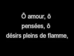 Ô amour, ô pensées, ô désirs pleins de flamme,