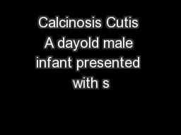 Calcinosis Cutis A dayold male infant presented with s