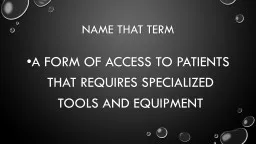 Name that Term A form of access to patients that requires specialized tools and equipment