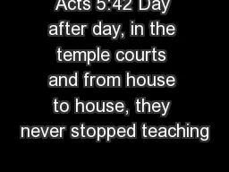 Acts 5:42 Day after day, in the temple courts and from house to house, they never stopped teaching