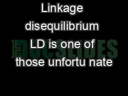 Linkage disequilibrium LD is one of those unfortu nate