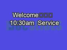 Welcome			  10:30am  Service