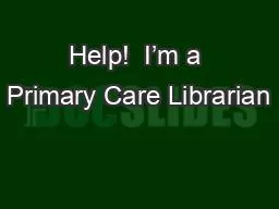 PPT-Help! I’m a Primary Care Librarian