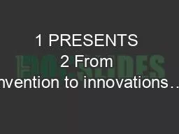 1 PRESENTS 2 From invention to innovations…