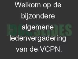 Welkom op de bijzondere algemene ledenvergadering van de VCPN.