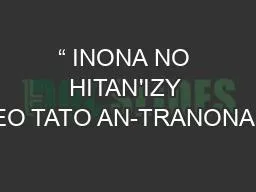 “ INONA NO HITAN'IZY IREO TATO AN-TRANONAO?