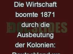 PPT-BOOM UND IMPERIALISMUS Die Wirtschaft boomte 1871 durch die Ausbeutung der Kolonien: Deutschland