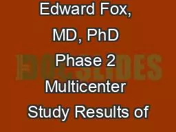 Edward Fox, MD, PhD Phase 2 Multicenter Study Results of