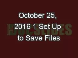 October 25, 2016 1 Set Up to Save Files
