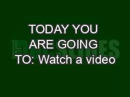 TODAY YOU ARE GOING TO: Watch a video