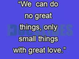 “We  can do no great things, only small things with great love.”