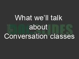 What we’ll talk about Conversation classes