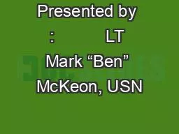 Presented by :           LT Mark “Ben” McKeon, USN