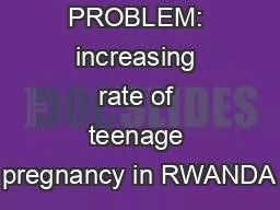 PROBLEM: increasing rate of teenage pregnancy in RWANDA