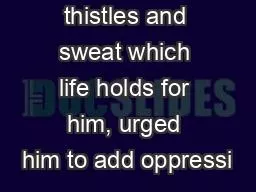 thistles and sweat which life holds for him, urged him to add oppressi