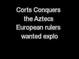 Corts Conquers the Aztecs European rulers wanted explo