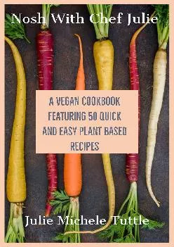 Nosh with Chef Julie A Vegan Cookbook Featuring 50 Quick and Easy Plant Based Recipes