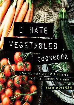 [EBOOK] -  I Hate Vegetables Cookbook: Fresh and Easy Vegetable Recipes That Will Change Your Mind