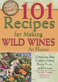 [READ] -  101 Recipes for Making Wild Wines at Home: A Step-by-Step Guide to Using Herbs, Fruits, and Flowers (Back to Basics Cooking)