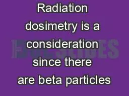 Radiation dosimetry is a consideration since there are beta particles