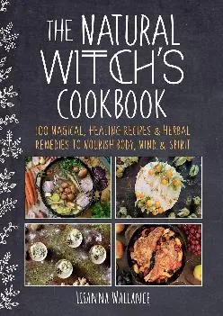 [READ] -  The Natural Witch\'s Cookbook: 100 Magical, Healing Recipes & Herbal Remedies to Nourish Body, Mind & Spirit