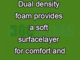 Dual density foam provides a soft surfacelayer for comfort and