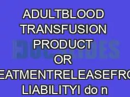 ADULTBLOOD TRANSFUSION PRODUCT OR TREATMENTRELEASEFROM LIABILITYI do n