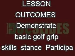 LESSON OUTCOMES  Demonstrate basic golf grip skills  stance  Participa