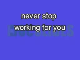 never stop working for you