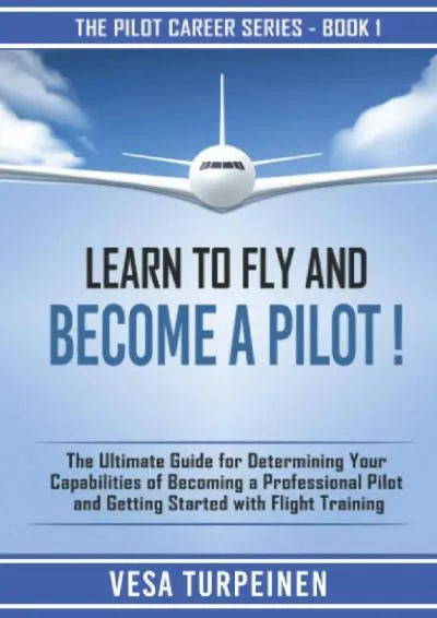 [READ] -  LEARN TO FLY AND BECOME A PILOT!: THE ULTIMATE GUIDE FOR DETERMINING YOUR CAPABILITIES