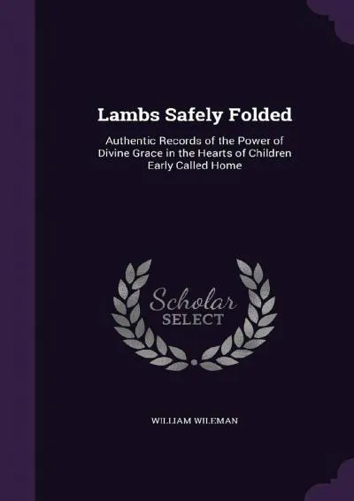 [DOWNLOAD] -  Lambs Safely Folded: Authentic Records of the Power of Divine Grace in the Hearts of Children Early Called Home