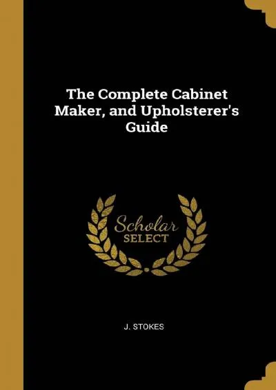 [DOWNLOAD] -  The Complete Cabinet Maker, and Upholsterer\'s Guide