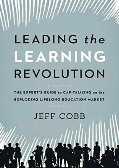 [EBOOK] -  Leading the Learning Revolution: The Expert\'s Guide to Capitalizing on the Exploding Lifelong Education Market