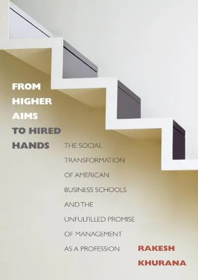 [EBOOK] -  From Higher Aims to Hired Hands: The Social Transformation of American Business Schools and the Unfulfilled Promise of Man...