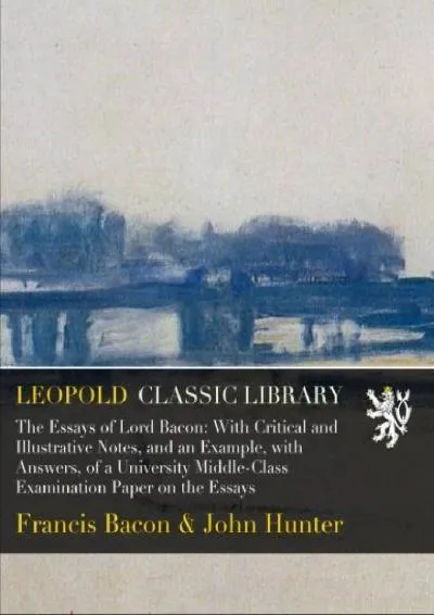 [READ] -  The Essays of Lord Bacon: With Critical and Illustrative Notes, and an Example, with Answers, of a University Middle-Class...